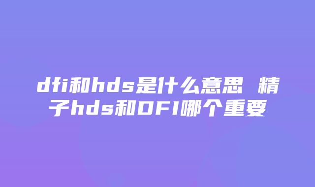 dfi和hds是什么意思 精子hds和DFI哪个重要