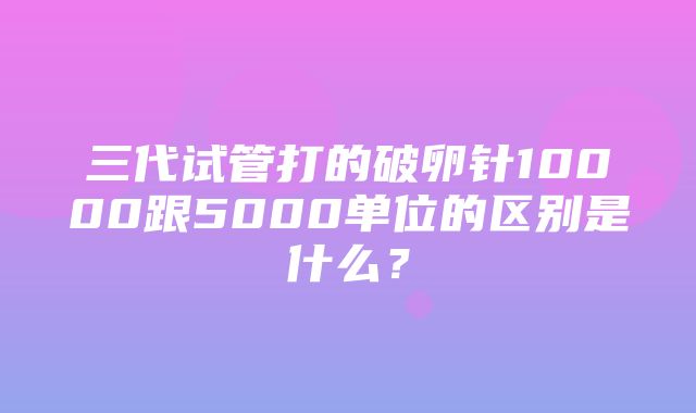 三代试管打的破卵针10000跟5000单位的区别是什么？