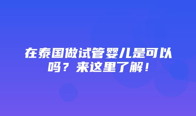 在泰国做试管婴儿是可以吗？来这里了解！