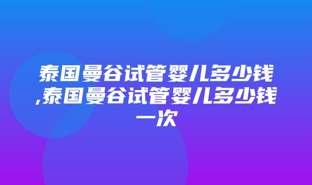 泰国曼谷试管婴儿多少钱,泰国曼谷试管婴儿多少钱一次