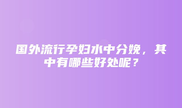 国外流行孕妇水中分娩，其中有哪些好处呢？