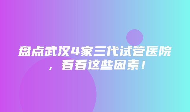 盘点武汉4家三代试管医院，看看这些因素！