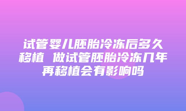 试管婴儿胚胎冷冻后多久移植 做试管胚胎冷冻几年再移植会有影响吗