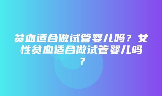 贫血适合做试管婴儿吗？女性贫血适合做试管婴儿吗？