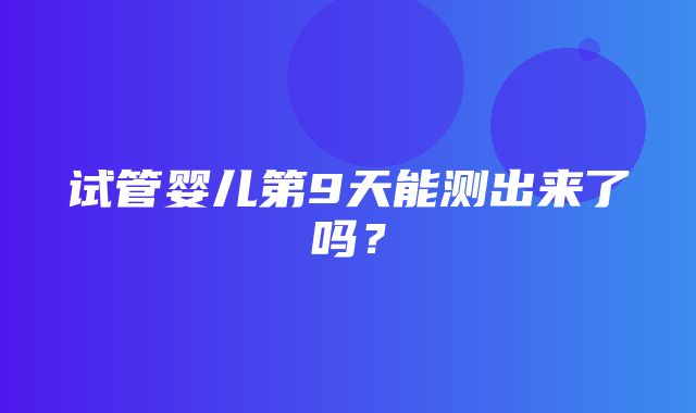 试管婴儿第9天能测出来了吗？