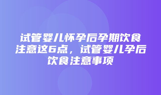 试管婴儿怀孕后孕期饮食注意这6点，试管婴儿孕后饮食注意事项