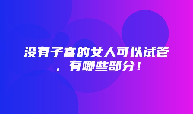 没有子宫的女人可以试管，有哪些部分！