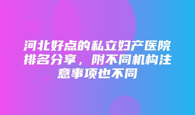 河北好点的私立妇产医院排名分享，附不同机构注意事项也不同