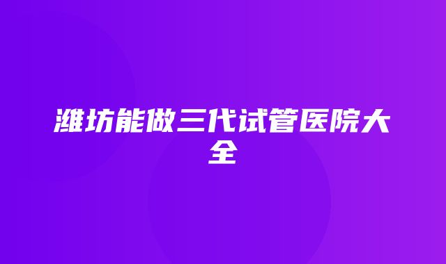 潍坊能做三代试管医院大全