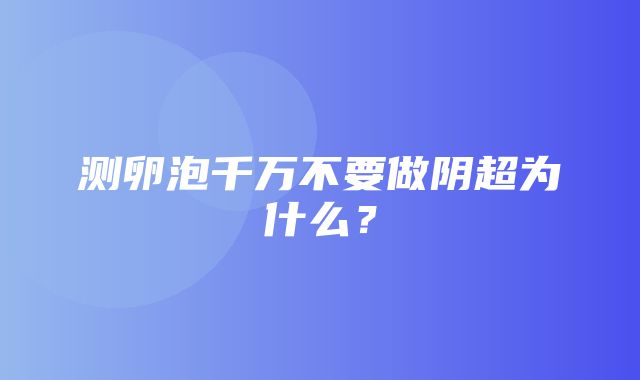 测卵泡千万不要做阴超为什么？