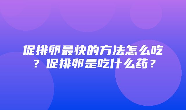 促排卵最快的方法怎么吃？促排卵是吃什么药？