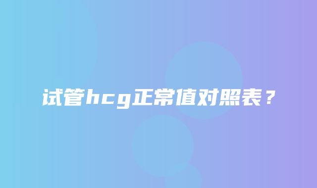 试管hcg正常值对照表？