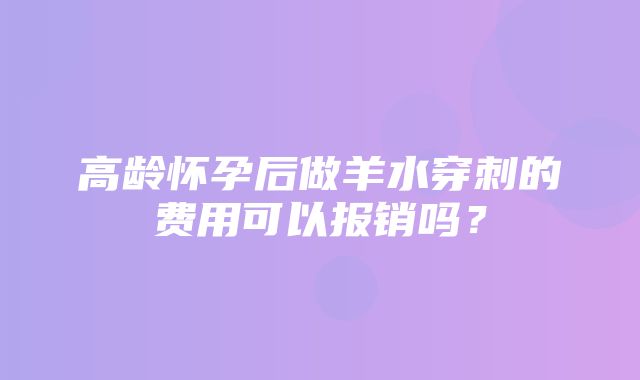 高龄怀孕后做羊水穿刺的费用可以报销吗？