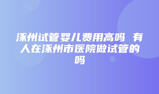 涿州试管婴儿费用高吗 有人在涿州市医院做试管的吗