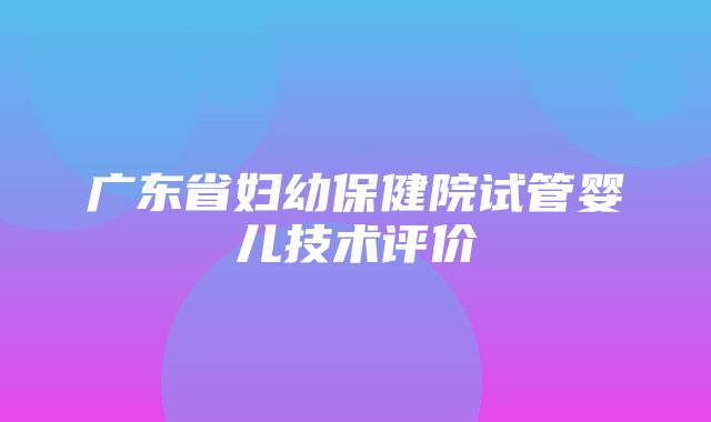 广东省妇幼保健院试管婴儿技术评价