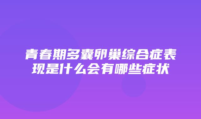 青春期多囊卵巢综合症表现是什么会有哪些症状