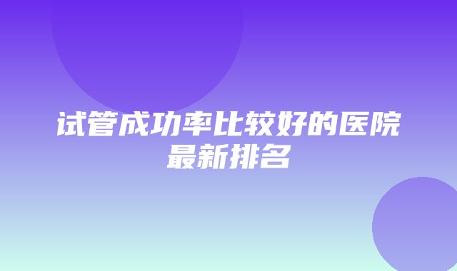 试管成功率比较好的医院最新排名