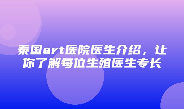 泰国art医院医生介绍，让你了解每位生殖医生专长