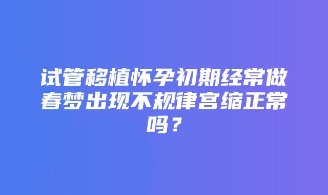 试管移植怀孕初期经常做春梦出现不规律宫缩正常吗？