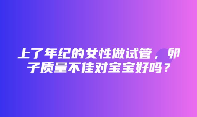 上了年纪的女性做试管，卵子质量不佳对宝宝好吗？