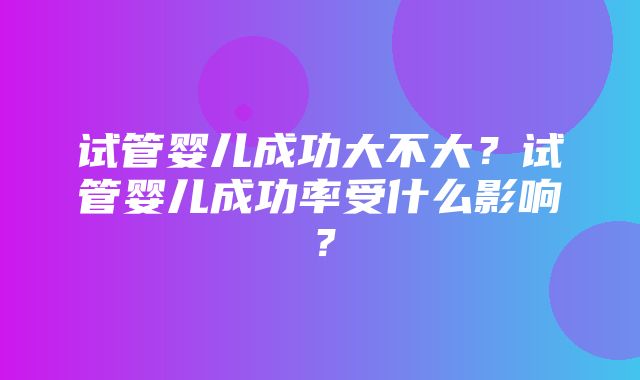 试管婴儿成功大不大？试管婴儿成功率受什么影响？