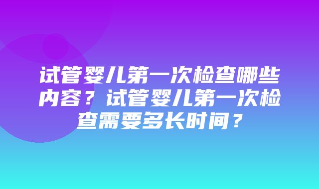 试管婴儿第一次检查哪些内容？试管婴儿第一次检查需要多长时间？