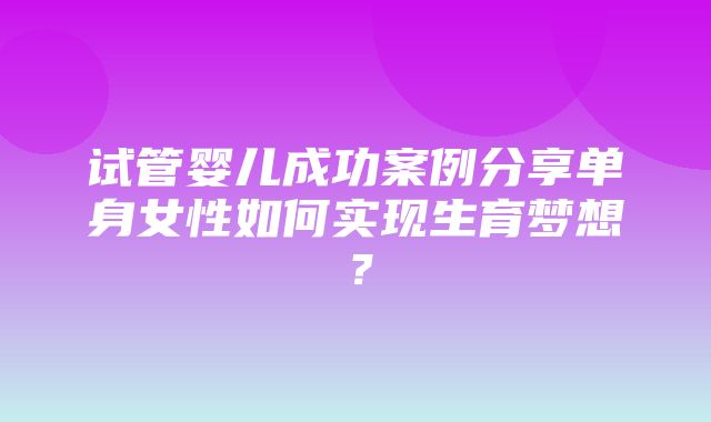 试管婴儿成功案例分享单身女性如何实现生育梦想？