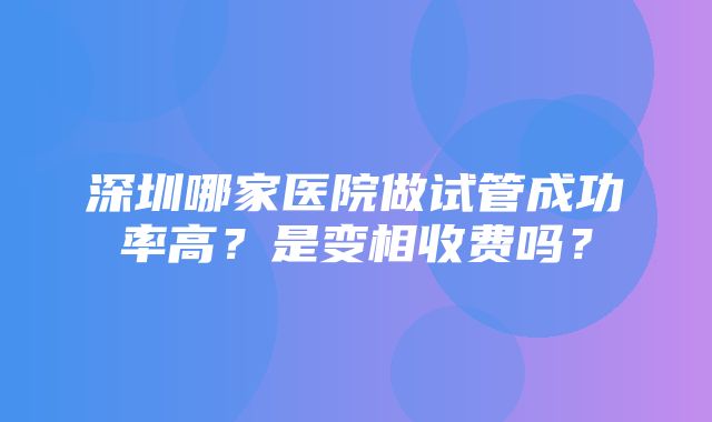 深圳哪家医院做试管成功率高？是变相收费吗？