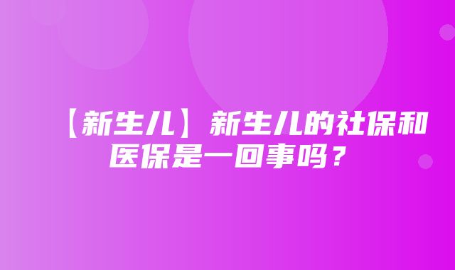 【新生儿】新生儿的社保和医保是一回事吗？