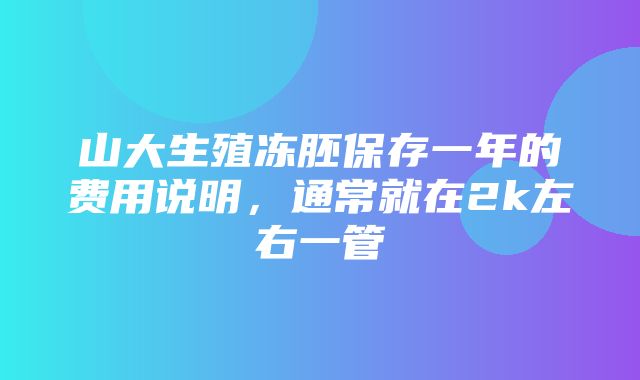 山大生殖冻胚保存一年的费用说明，通常就在2k左右一管