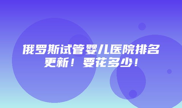 俄罗斯试管婴儿医院排名更新！要花多少！