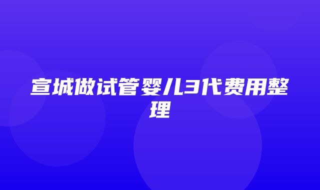 宣城做试管婴儿3代费用整理