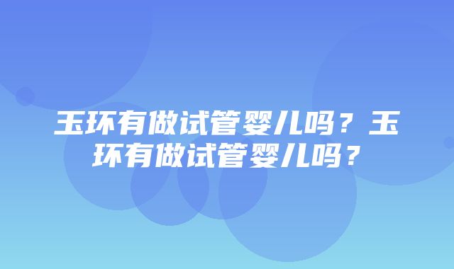 玉环有做试管婴儿吗？玉环有做试管婴儿吗？