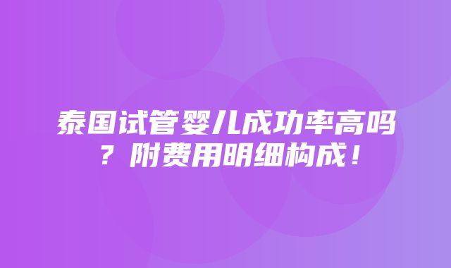 泰国试管婴儿成功率高吗？附费用明细构成！