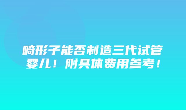 畸形子能否制造三代试管婴儿！附具体费用参考！