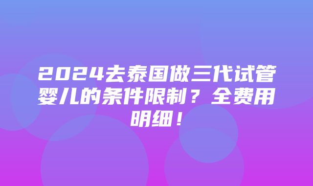 2024去泰国做三代试管婴儿的条件限制？全费用明细！