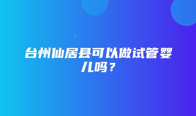 台州仙居县可以做试管婴儿吗？