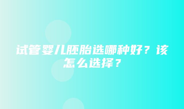 试管婴儿胚胎选哪种好？该怎么选择？