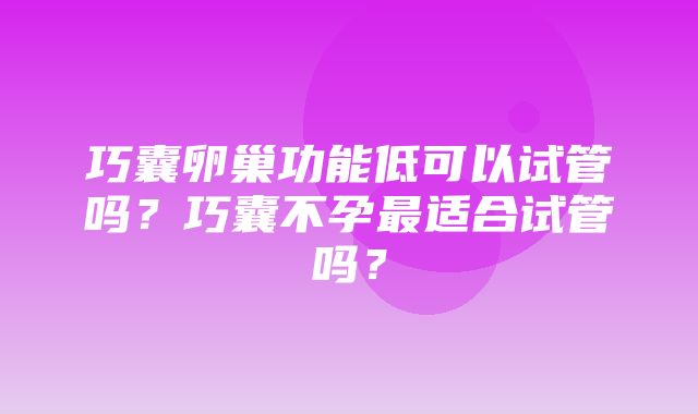 巧囊卵巢功能低可以试管吗？巧囊不孕最适合试管吗？