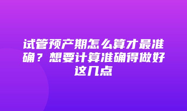 试管预产期怎么算才最准确？想要计算准确得做好这几点