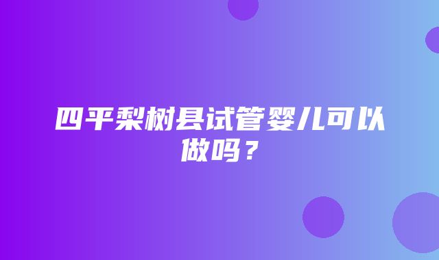 四平梨树县试管婴儿可以做吗？