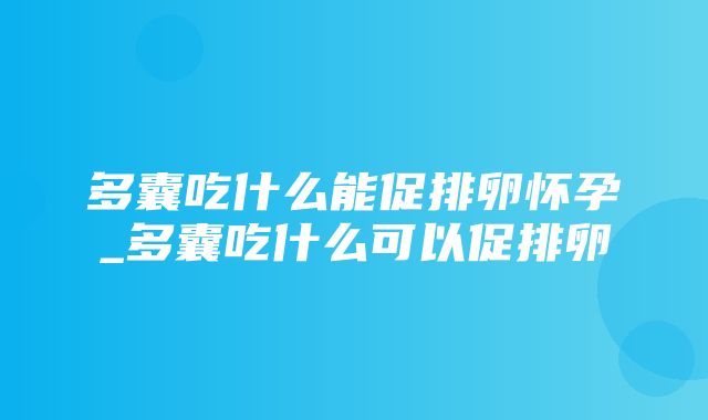 多囊吃什么能促排卵怀孕_多囊吃什么可以促排卵