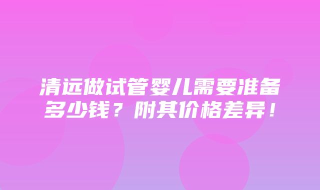 清远做试管婴儿需要准备多少钱？附其价格差异！