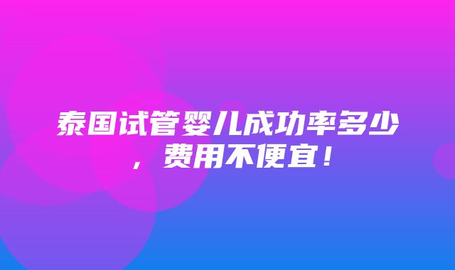 泰国试管婴儿成功率多少，费用不便宜！