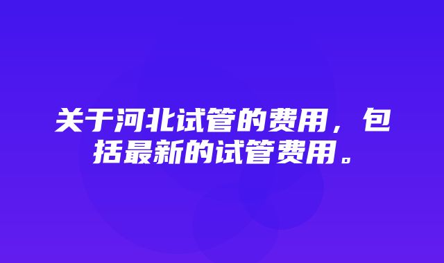 关于河北试管的费用，包括最新的试管费用。