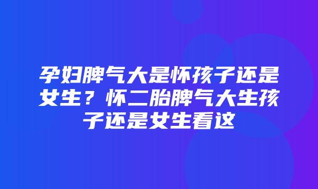 孕妇脾气大是怀孩子还是女生？怀二胎脾气大生孩子还是女生看这