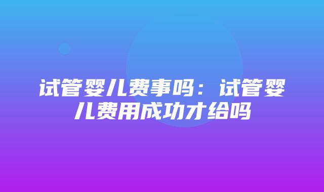 试管婴儿费事吗：试管婴儿费用成功才给吗