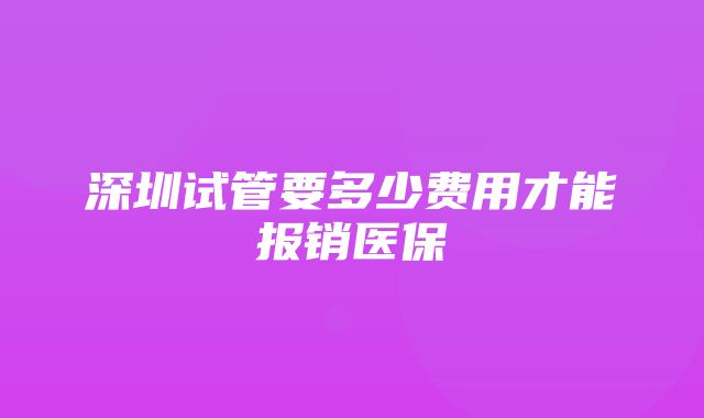 深圳试管要多少费用才能报销医保