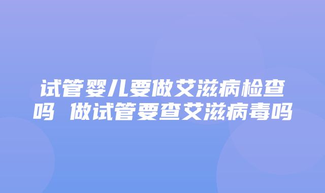 试管婴儿要做艾滋病检查吗 做试管要查艾滋病毒吗