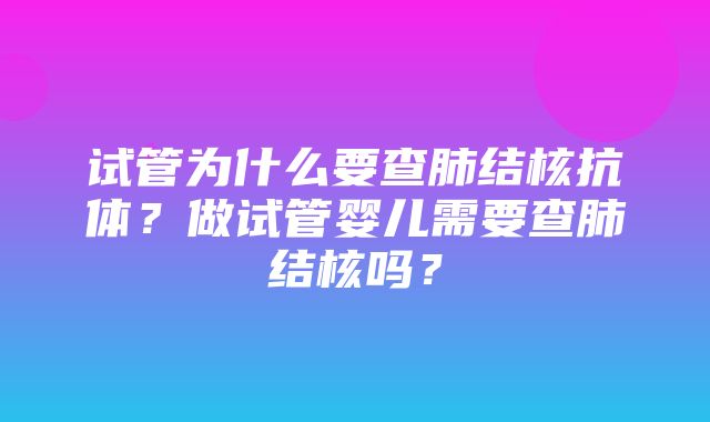 试管为什么要查肺结核抗体？做试管婴儿需要查肺结核吗？